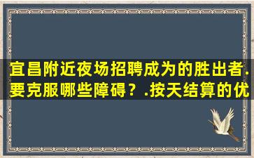 宜昌附近夜场招聘成为的胜出者.要克服哪些障碍？.按天结算的优